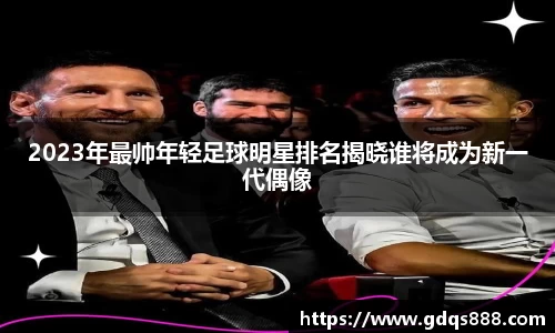 2023年最帅年轻足球明星排名揭晓谁将成为新一代偶像